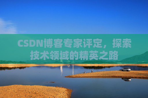 CSDN博客专家评定,探索技术领域的精英之路 CSDN博客专家评定,探索技术领域的精英之路